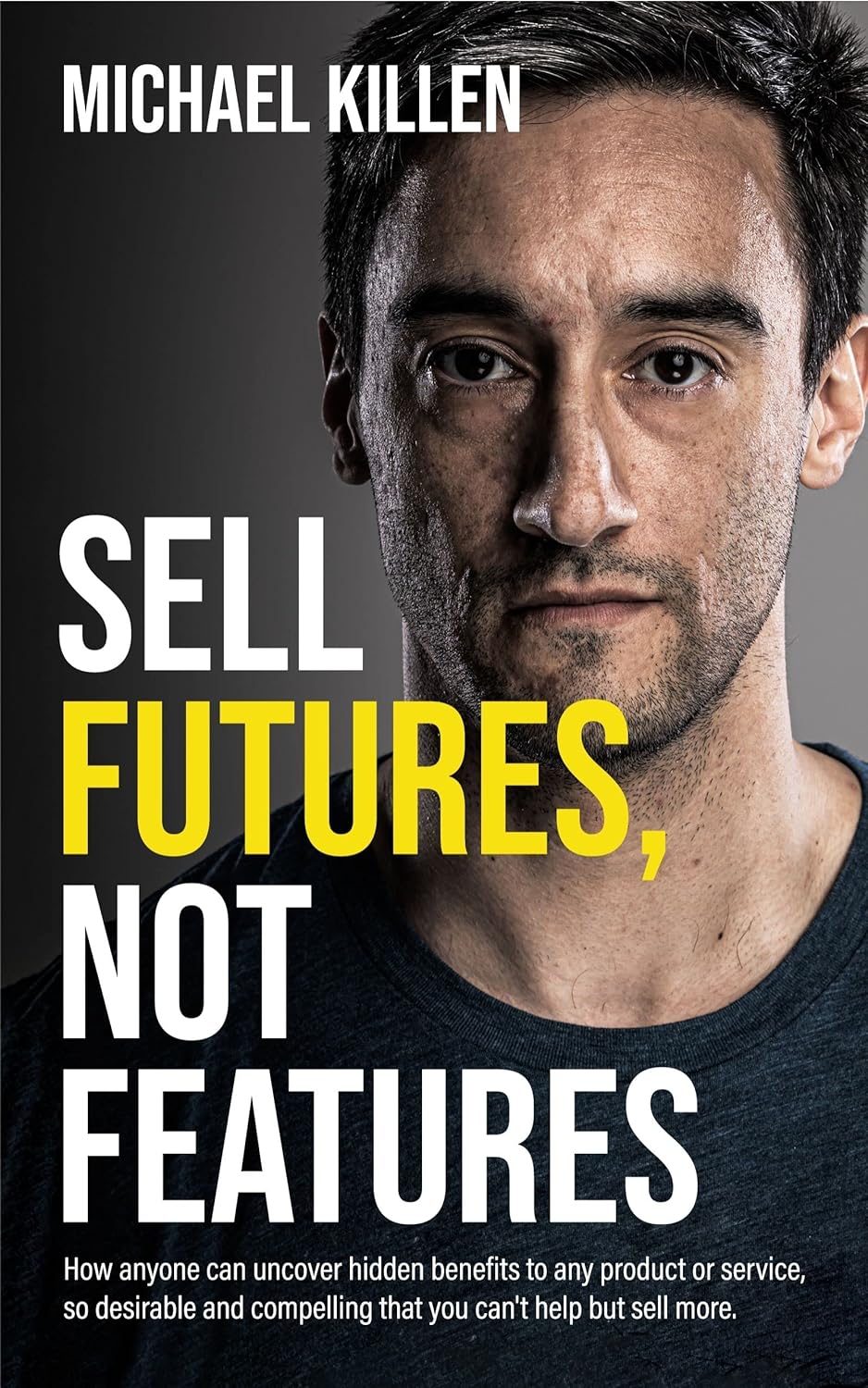 Sell Futures-Not Features-How anyone can uncover hidden benefits to any product or service-Michael Killen-stumbit business